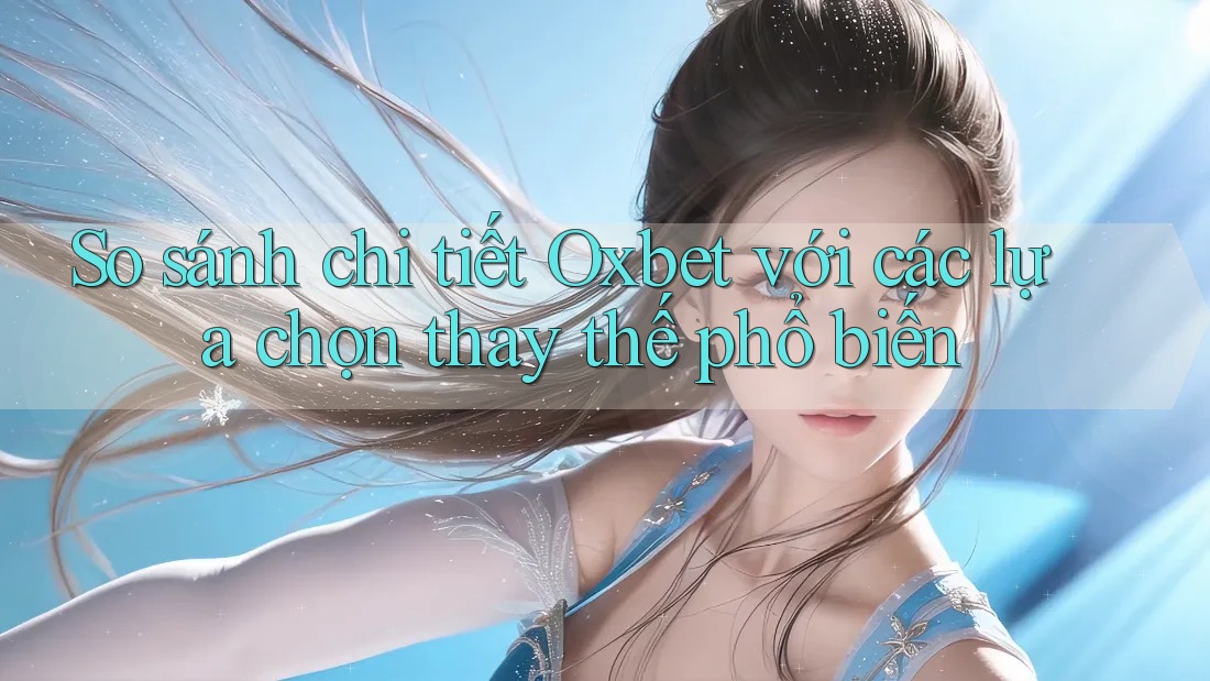So sánh chi tiết Oxbet với các lựa chọn thay thế phổ biến