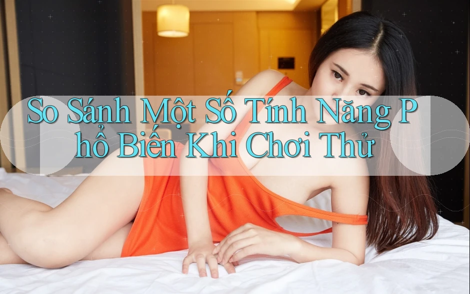 So Sánh Một Số Tính Năng Phổ Biến Khi Chơi Thử So Sánh Một Số Tính Năng Phổ Biến Khi Chơi Thử