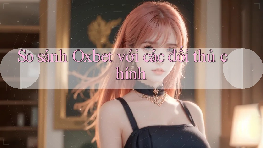 So sánh Oxbet với các đối thủ chính So sánh Oxbet với các đối thủ chính