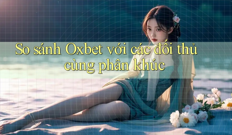 So sánh Oxbet với các đối thủ cùng phân khúc So sánh Oxbet với các đối thủ cùng phân khúc