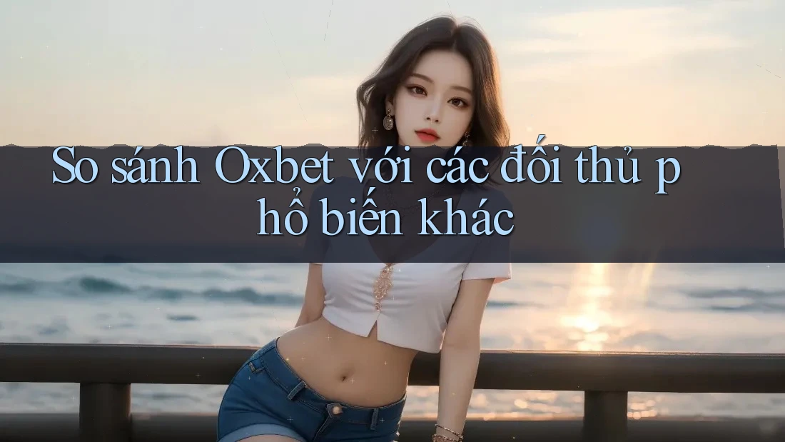 So sánh Oxbet với các đối thủ phổ biến khác
