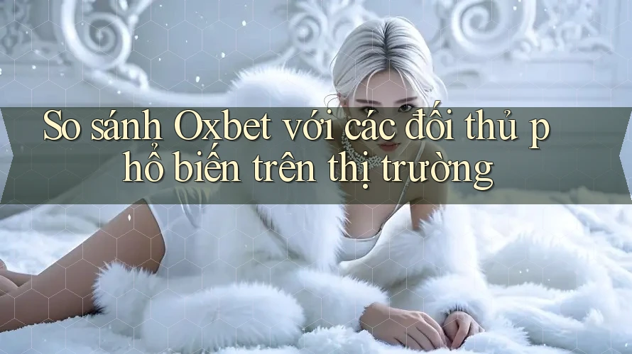 So sánh Oxbet với các đối thủ phổ biến trên thị trường