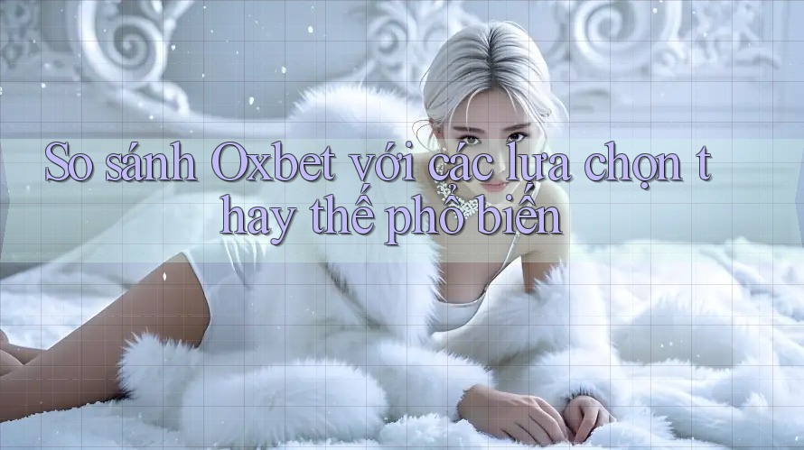 So sánh Oxbet với các lựa chọn thay thế phổ biến So sánh Oxbet với các lựa chọn thay thế phổ biến