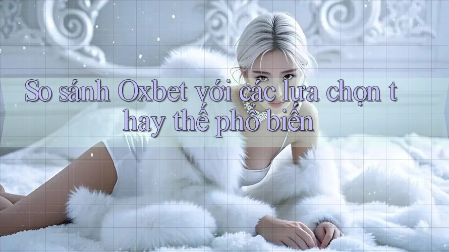So sánh Oxbet với các lựa chọn thay thế phổ biến