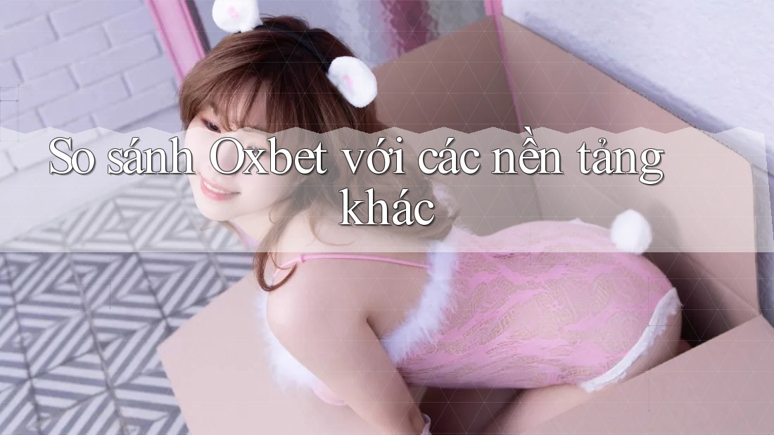So sánh Oxbet với các nền tảng khác So sánh Oxbet với các nền tảng khác