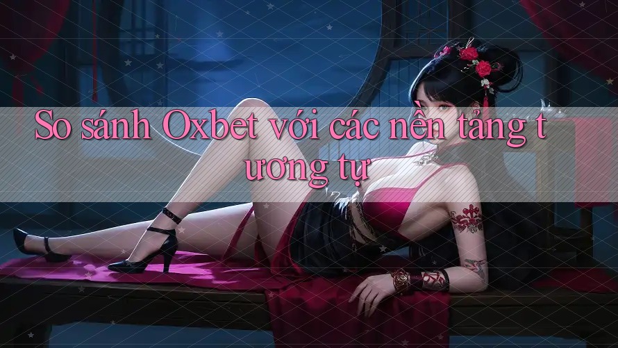 So sánh Oxbet với các nền tảng tương tự So sánh Oxbet với các nền tảng tương tự