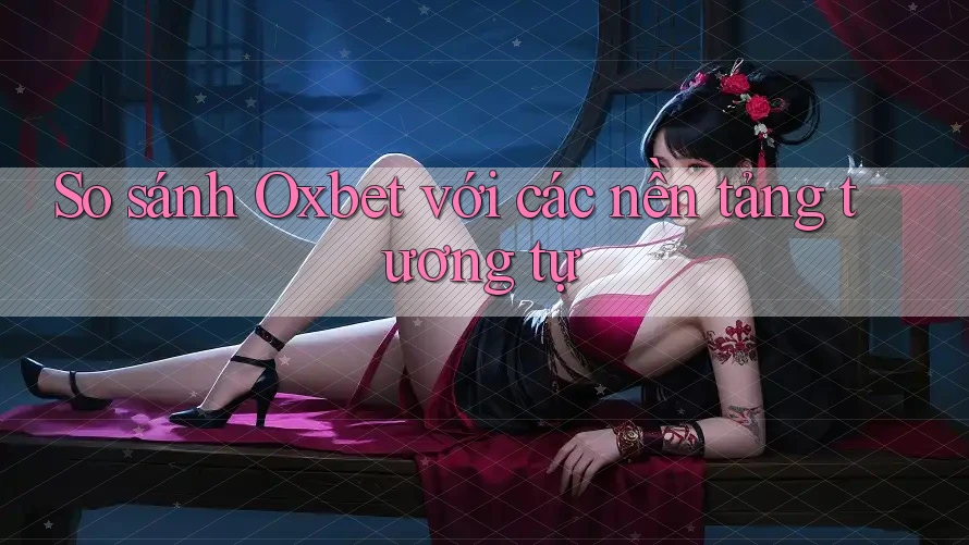So sánh Oxbet với các nền tảng tương tự So sánh Oxbet với các nền tảng tương tự