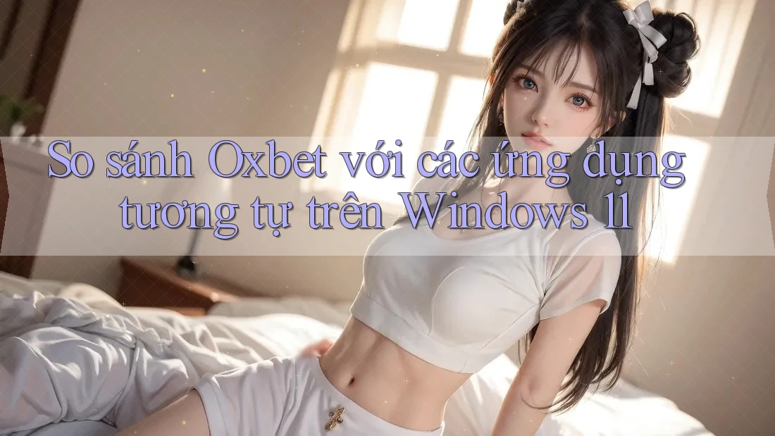 So sánh Oxbet với các ứng dụng tương tự trên Windows 11 So sánh Oxbet với các ứng dụng tương tự trên Windows 11