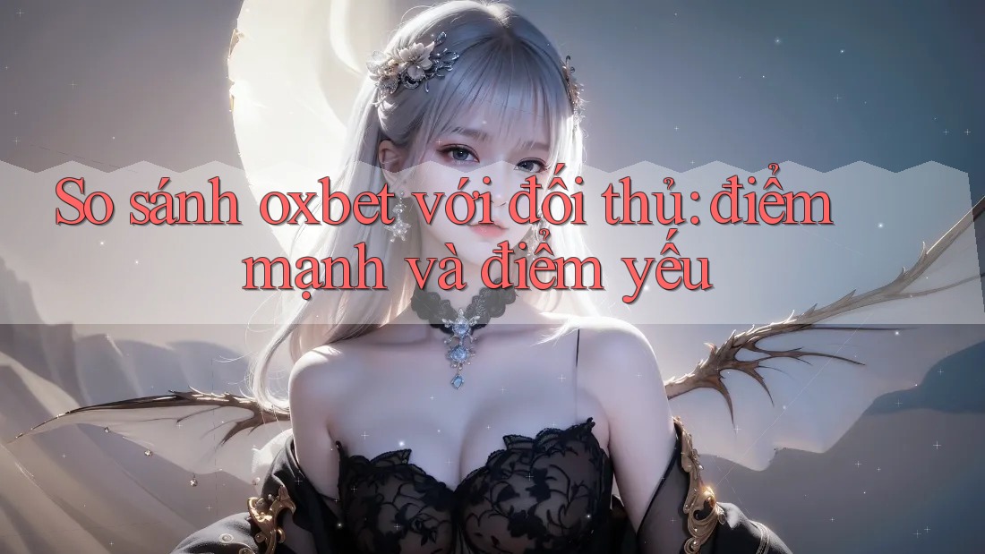So sánh oxbet với đối thủ: điểm mạnh và điểm yếu