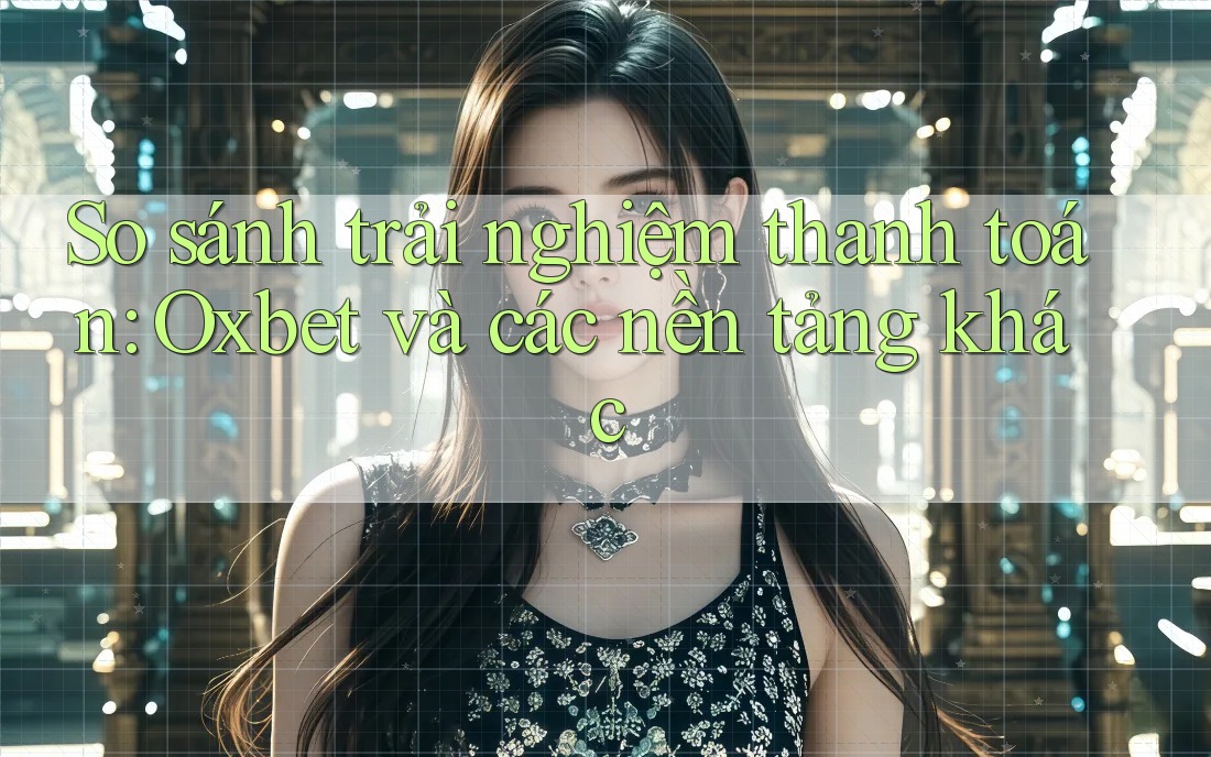 So sánh trải nghiệm thanh toán: Oxbet và các nền tảng khác So sánh trải nghiệm thanh toán: Oxbet và các nền tảng khác