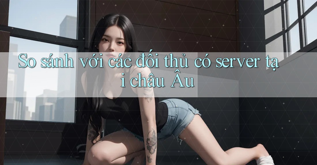 So sánh với các đối thủ có server tại châu Âu So sánh với các đối thủ có server tại châu Âu