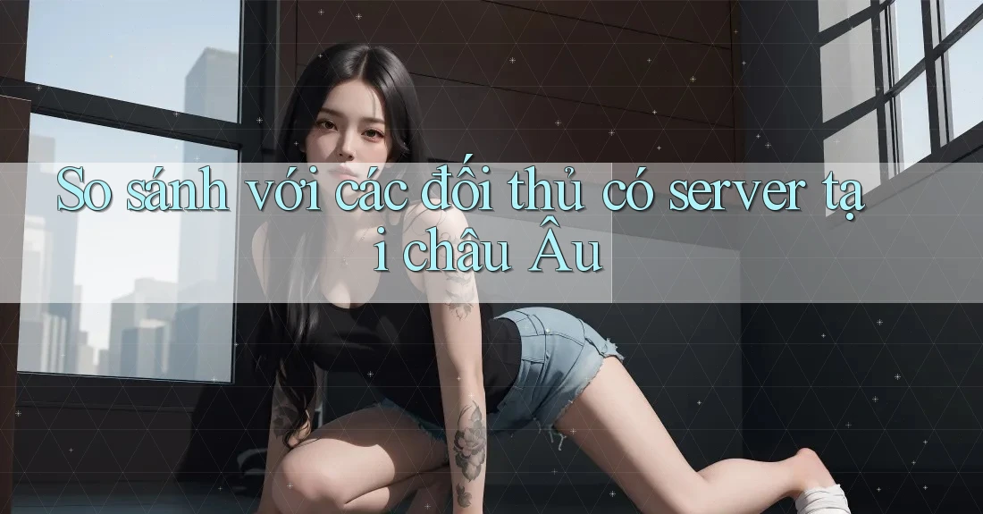 So sánh với các đối thủ có server tại châu Âu So sánh với các đối thủ có server tại châu Âu