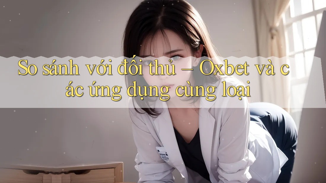 So sánh với đối thủ – Oxbet và các ứng dụng cùng loại So sánh với đối thủ – Oxbet và các ứng dụng cùng loại