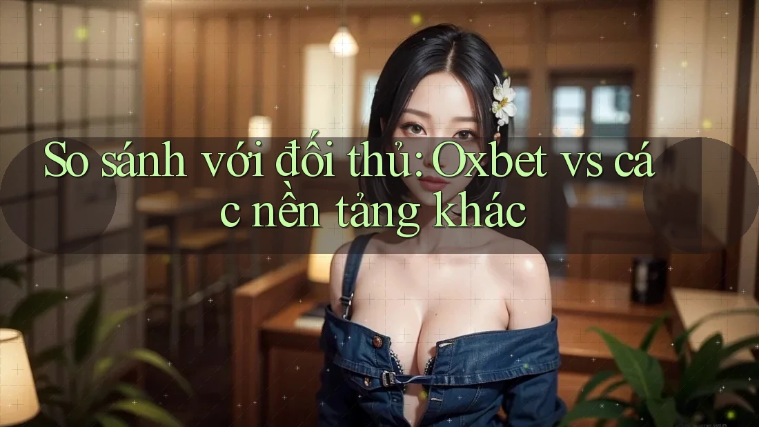 So sánh với đối thủ: Oxbet vs các nền tảng khác So sánh với đối thủ: Oxbet vs các nền tảng khác