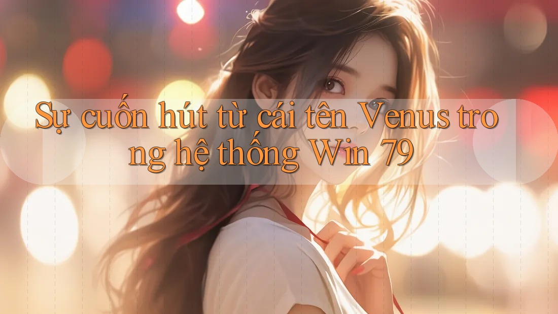 Sự cuốn hút từ cái tên Venus trong hệ thống Win 79