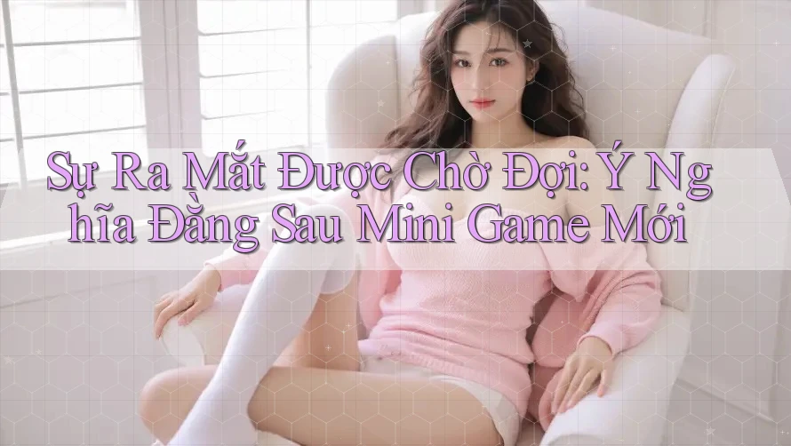 Sự Ra Mắt Được Chờ Đợi: Ý Nghĩa Đằng Sau Mini Game Mới