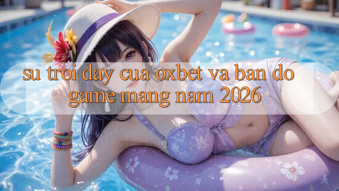 Sự Trỗi Dậy Của Oxbet Và Bản Đồ Game mạng Năm 2026 Sự Trỗi Dậy Của Oxbet Và Bản Đồ Game mạng Năm 2026