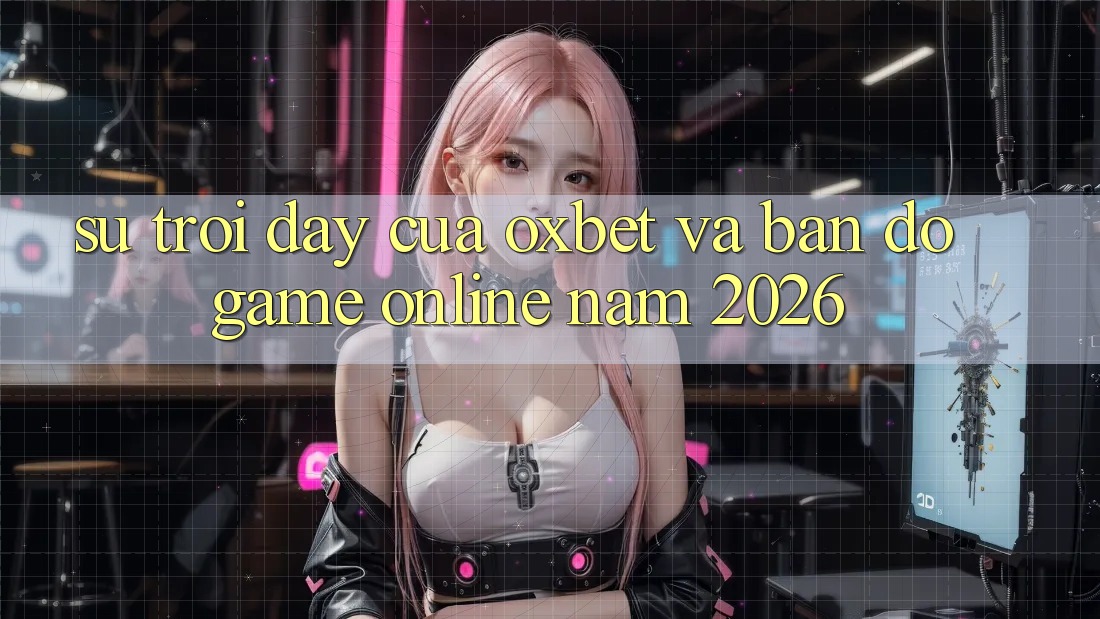 Sự Trỗi Dậy Của Oxbet Và Bản Đồ Game Online Năm 2026 Sự Trỗi Dậy Của Oxbet Và Bản Đồ Game Online Năm 2026