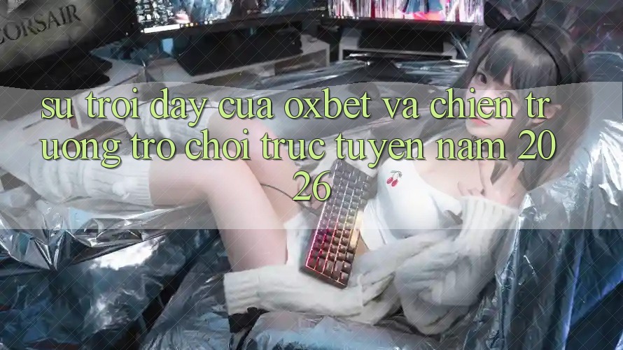 Sự Trỗi Dậy Của Oxbet Và Chiến trường Trò chơi trực tuyến Năm 2026 Sự Trỗi Dậy Của Oxbet Và Chiến trường Trò chơi trực tuyến Năm 2026