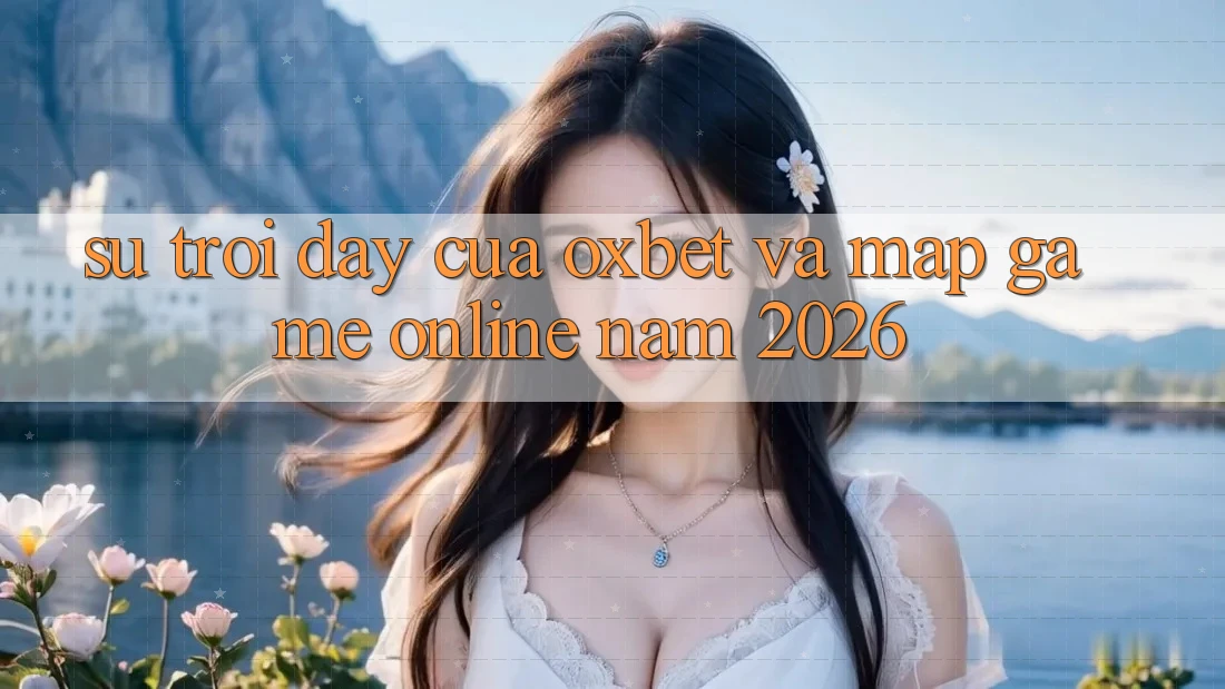 Sự Trỗi Dậy Của Oxbet Và Map Game Online Năm 2026 Sự Trỗi Dậy Của Oxbet Và Map Game Online Năm 2026