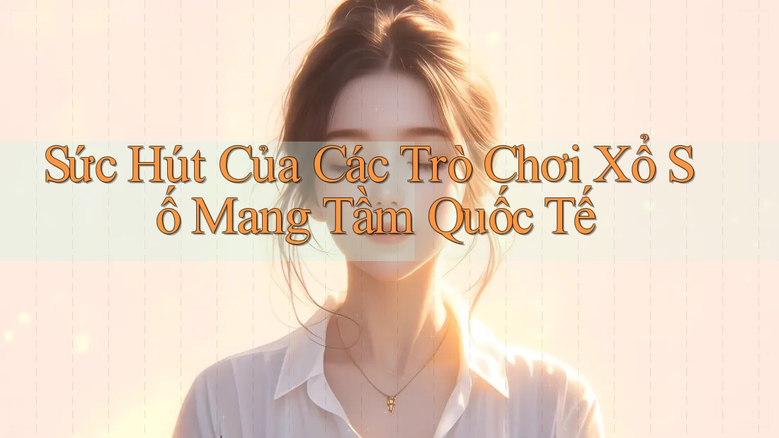 Sức Hút Của Các Trò Chơi Xổ Số Mang Tầm Quốc Tế Sức Hút Của Các Trò Chơi Xổ Số Mang Tầm Quốc Tế