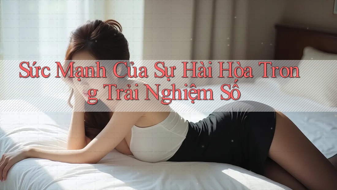 Sức Mạnh Của Sự Hài Hòa Trong Trải Nghiệm Số Sức Mạnh Của Sự Hài Hòa Trong Trải Nghiệm Số