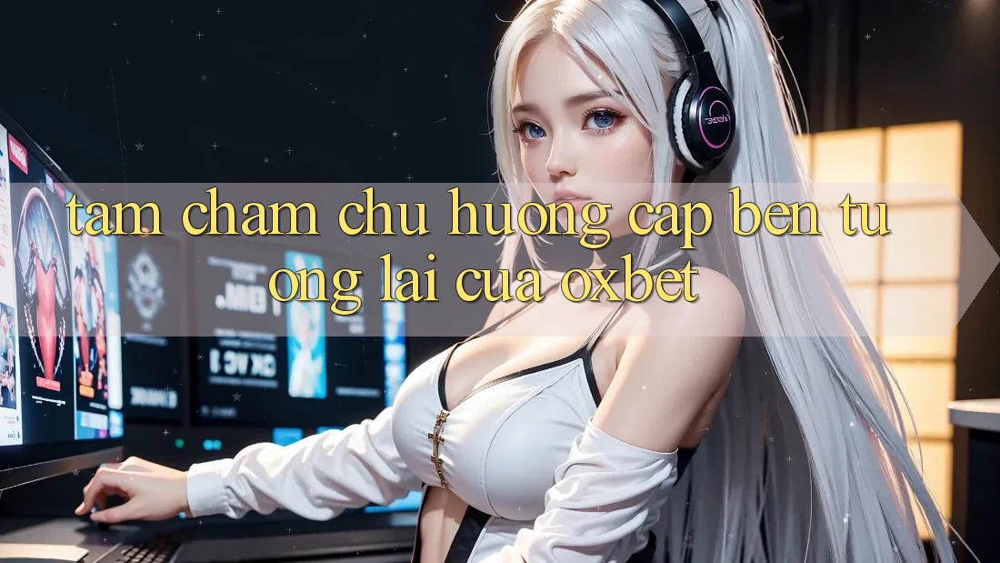 Tầm Chăm chú Hướng Cập bến Tương lai Của Oxbet Tầm Chăm chú Hướng Cập bến Tương lai Của Oxbet