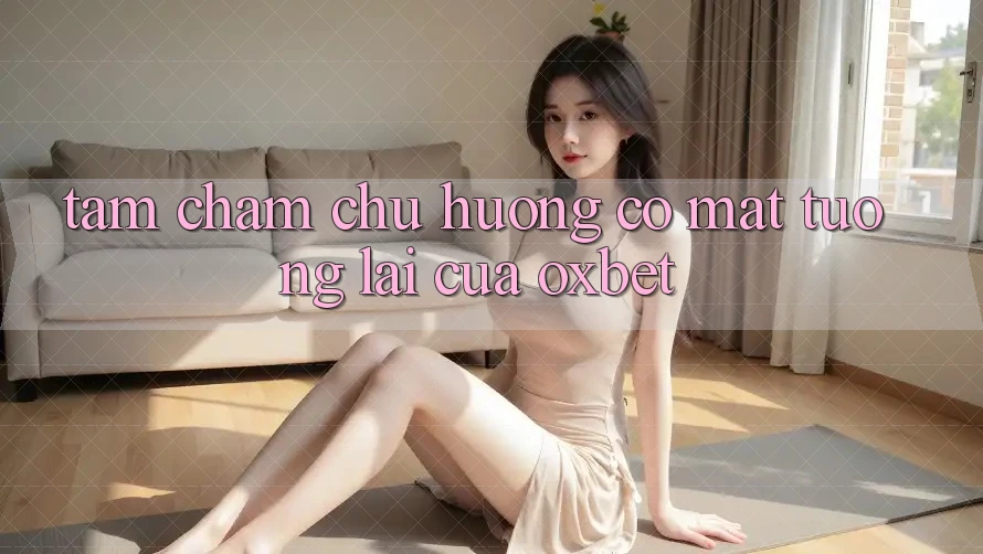Tầm Chăm chú Hướng Có mặt Tương lai Của Oxbet Tầm Chăm chú Hướng Có mặt Tương lai Của Oxbet