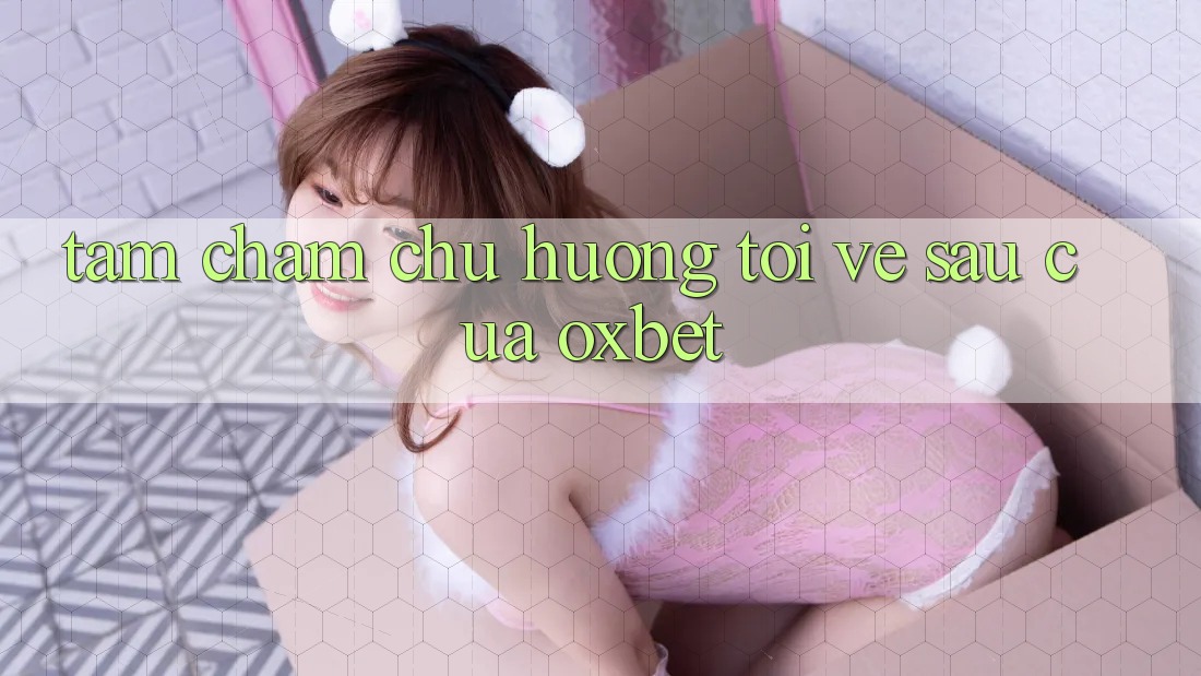 Tầm Chăm chú Hướng Tới Về sau Của Oxbet