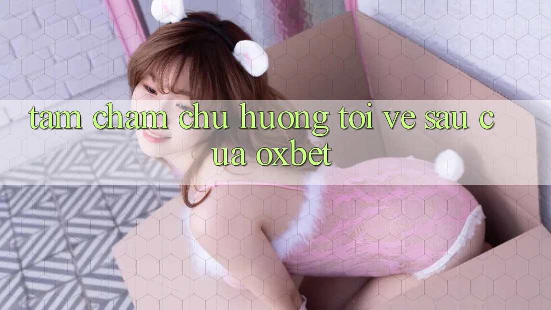 Tầm Chăm chú Hướng Tới Về sau Của Oxbet Tầm Chăm chú Hướng Tới Về sau Của Oxbet