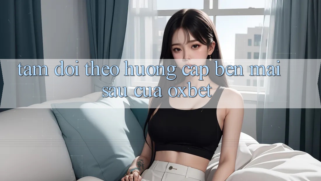 Tầm Dõi theo Hướng Cập bến Mai sau Của Oxbet