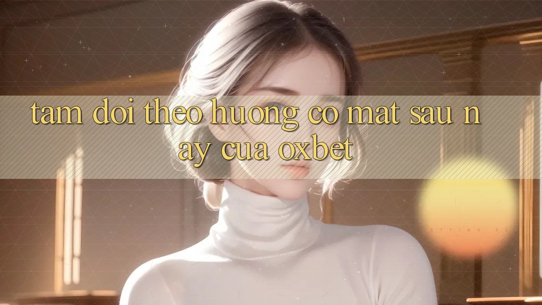 Tầm Dõi theo Hướng Có mặt Sau này Của Oxbet Tầm Dõi theo Hướng Có mặt Sau này Của Oxbet