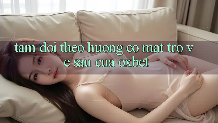 Tầm Dõi theo Hướng Có mặt Trở về sau Của Oxbet Tầm Dõi theo Hướng Có mặt Trở về sau Của Oxbet