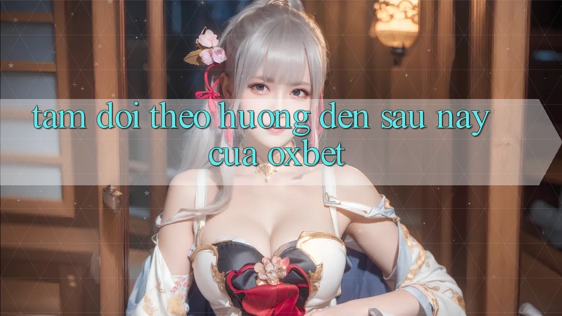 Tầm Dõi theo Hướng Đến Sau này Của Oxbet Tầm Dõi theo Hướng Đến Sau này Của Oxbet