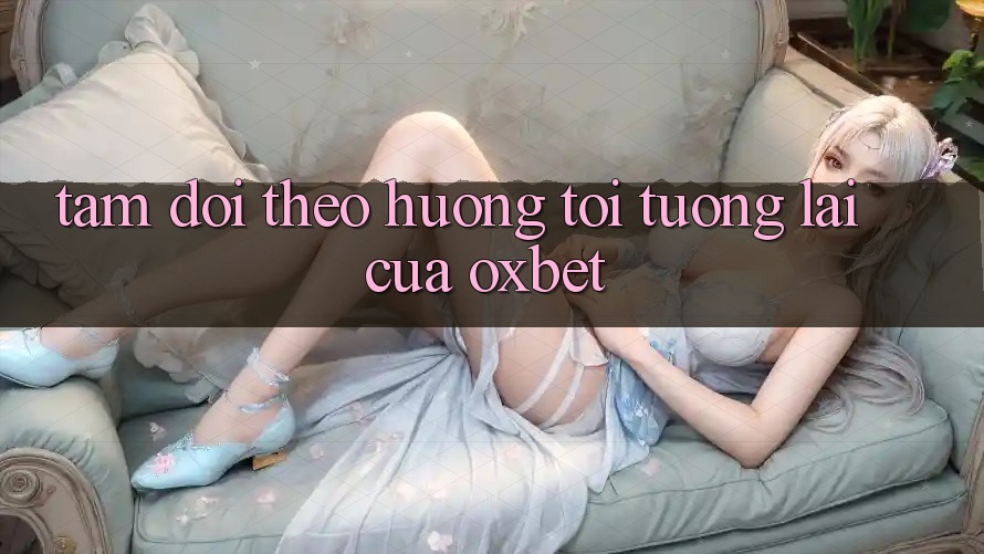 Tầm Dõi theo Hướng Tới Tương Lai Của Oxbet Tầm Dõi theo Hướng Tới Tương Lai Của Oxbet