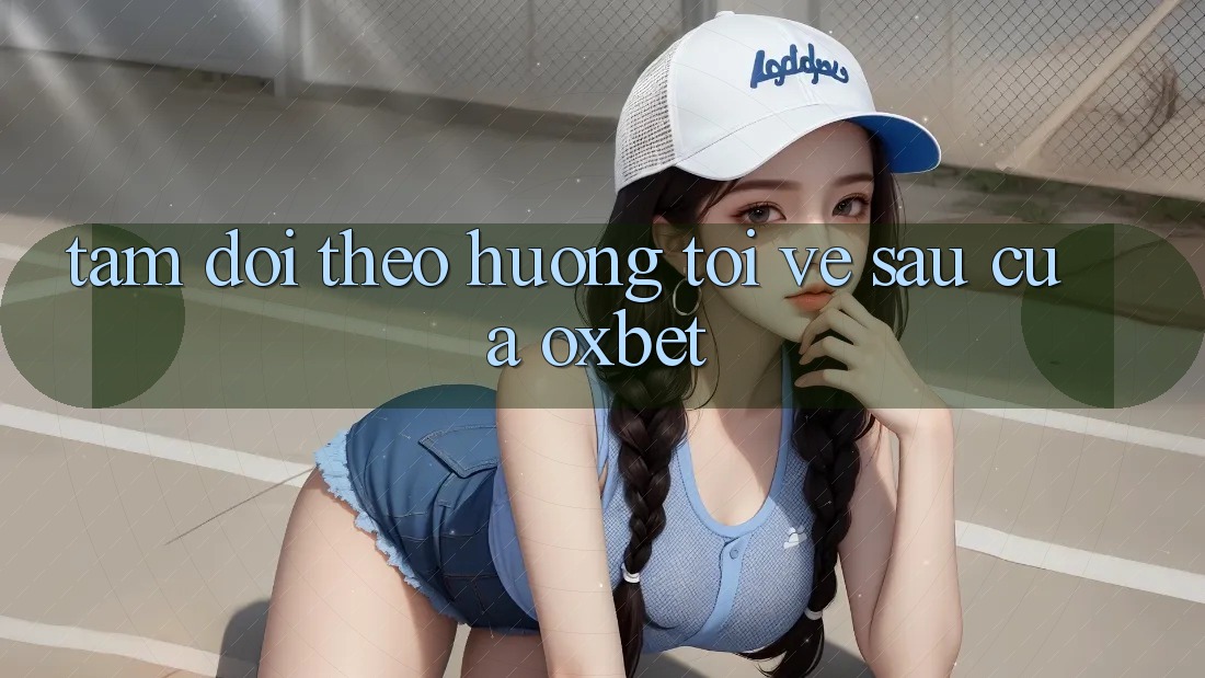 Tầm Dõi theo Hướng Tới Về sau Của Oxbet