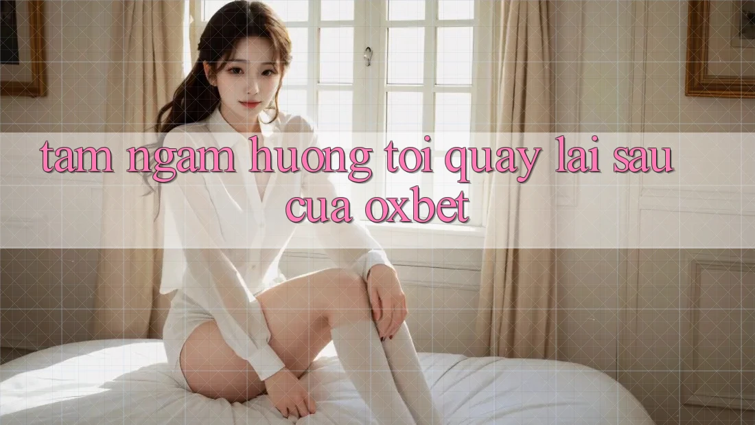 Tầm Ngắm Hướng Tới Quay lại sau Của Oxbet Tầm Ngắm Hướng Tới Quay lại sau Của Oxbet