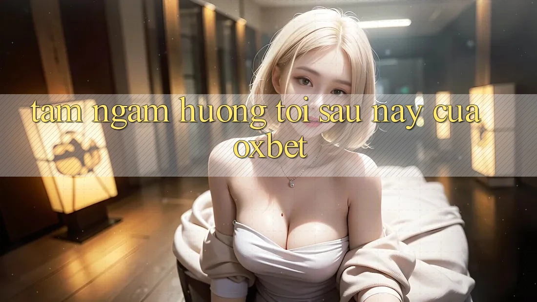 Tầm Ngắm Hướng Tới Sau này Của Oxbet