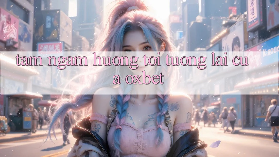 Tầm Ngắm Hướng Tới Tương lai Của Oxbet