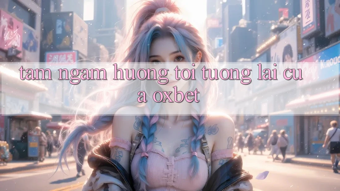 Tầm Ngắm Hướng Tới Tương Lai Của Oxbet