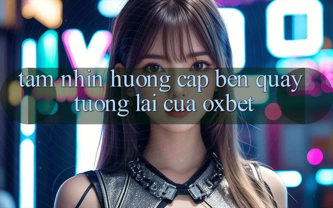 Tầm Nhìn Hướng Cập bến Quay tương lai Của Oxbet Tầm Nhìn Hướng Cập bến Quay tương lai Của Oxbet