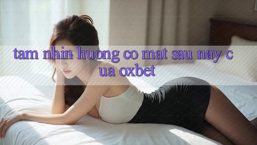 Tầm Nhìn Hướng Có mặt Sau này Của Oxbet Tầm Nhìn Hướng Có mặt Sau này Của Oxbet