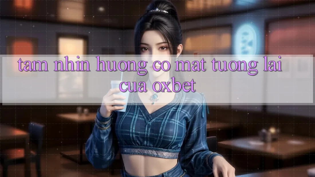 Tầm Nhìn Hướng Có mặt Tương Lai Của Oxbet Tầm Nhìn Hướng Có mặt Tương Lai Của Oxbet