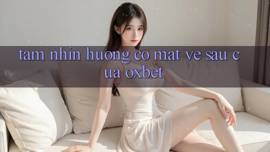 Tầm Nhìn Hướng Có mặt Về sau Của Oxbet Tầm Nhìn Hướng Có mặt Về sau Của Oxbet