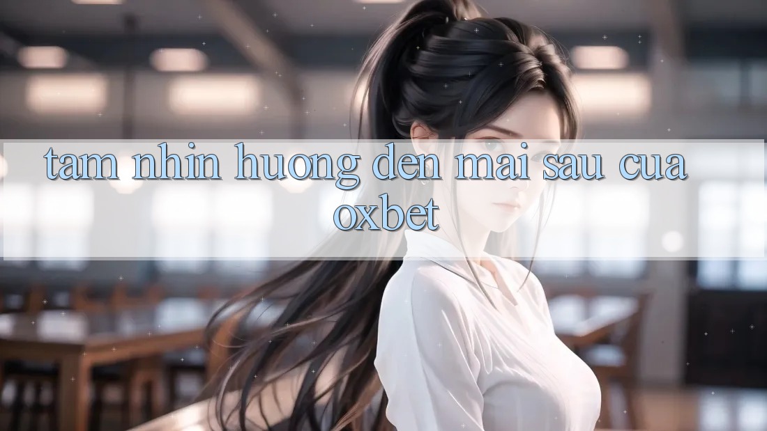 Tầm Nhìn Hướng Đến Mai sau Của Oxbet Tầm Nhìn Hướng Đến Mai sau Của Oxbet
