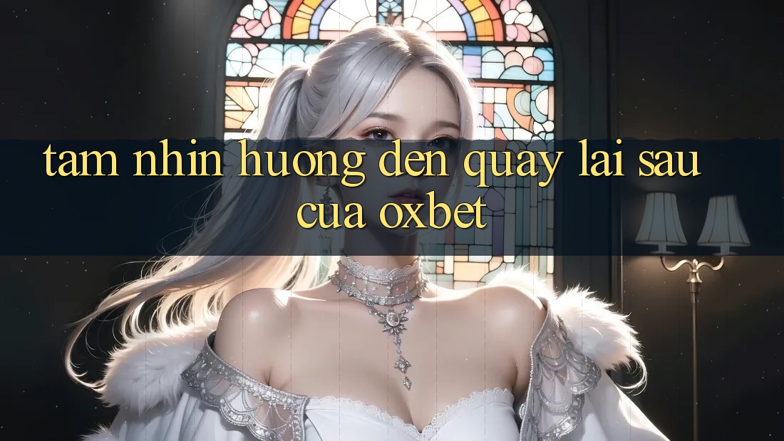 Tầm Nhìn Hướng Đến Quay lại sau Của Oxbet