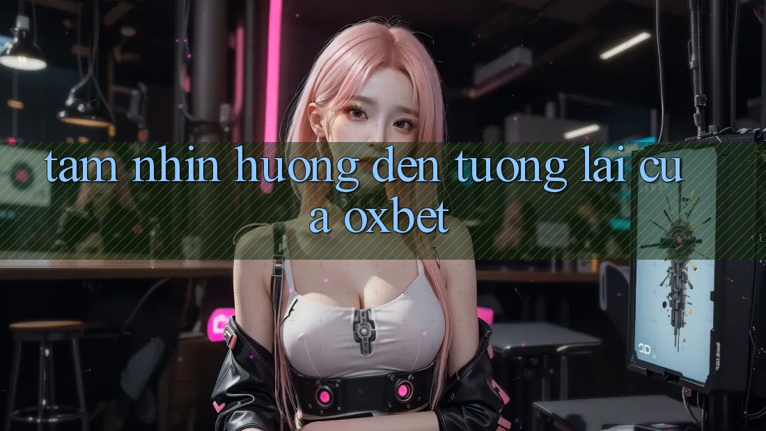 Tầm Nhìn Hướng Đến Tương Lai Của Oxbet Tầm Nhìn Hướng Đến Tương Lai Của Oxbet