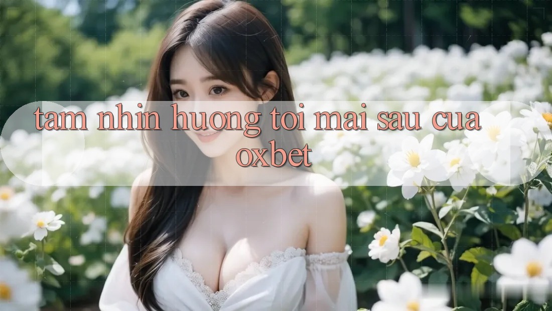 Tầm Nhìn Hướng Tới Mai sau Của Oxbet