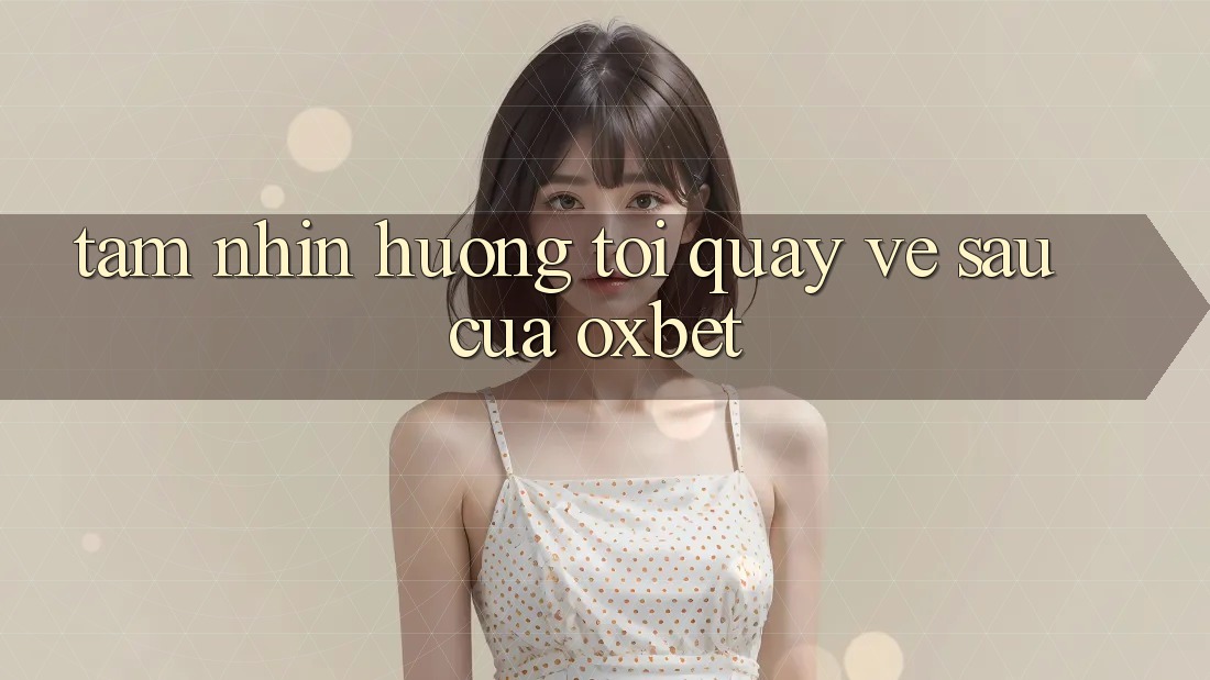 Tầm Nhìn Hướng Tới Quay về sau Của Oxbet Tầm Nhìn Hướng Tới Quay về sau Của Oxbet
