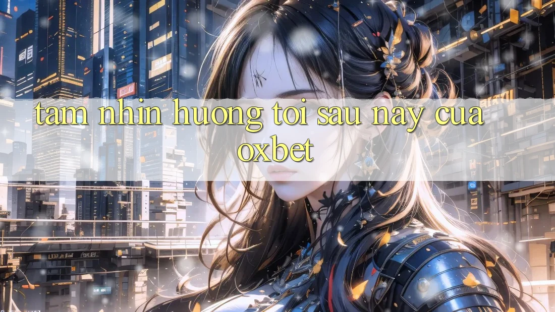 Tầm Nhìn Hướng Tới Sau này Của Oxbet Tầm Nhìn Hướng Tới Sau này Của Oxbet